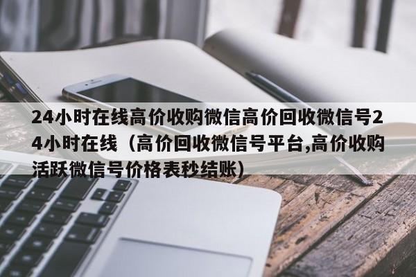 24小时在线高价收购微信高价回收微信号24小时在线（高价回收微信号平台,高价收购活跃微信号价格表秒结账）